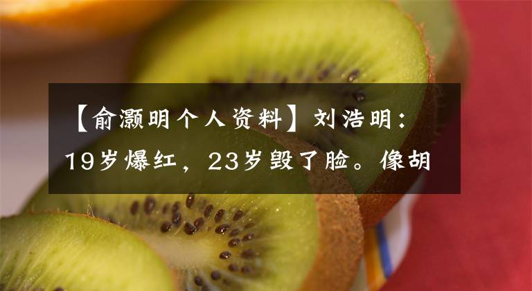 【俞灏明个人资料】刘浩明:19岁爆红,23岁毁了脸。像胡格一样,用演技再次登上了顶峰。