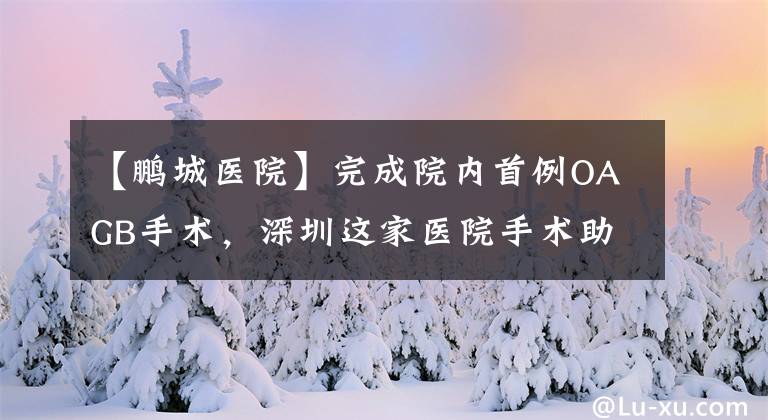 【鹏城医院】完成院内首例OAGB手术,深圳这家医院手术助肥胖患者减肥