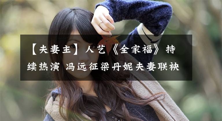 【夫妻主】人艺《全家福》持续热演 冯远征梁丹妮夫妻联袂主