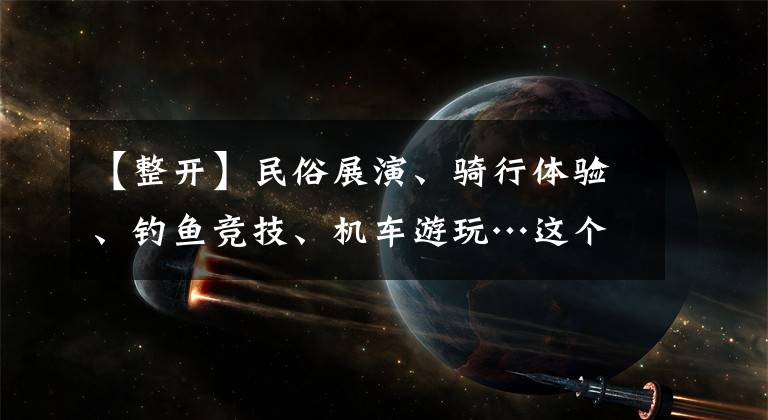 【整开】民俗展演、骑行体验、钓鱼竞技、机车游玩…这个周末燃情武平~开整！