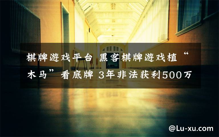 棋牌游戏平台 黑客棋牌游戏植“木马”看底牌 3年非法获利500万元