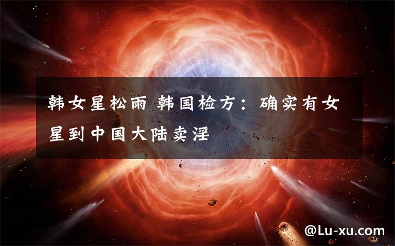 韩女星松雨 韩国检方:确实有女星到中国大陆卖淫