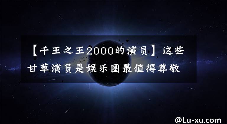 【千王之王2000的演员】这些甘草演员是娱乐圈最值得尊敬的人,请记住他们的名字