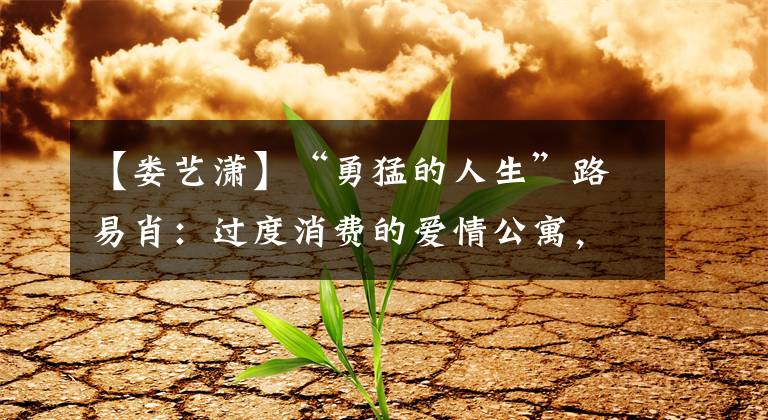 【娄艺潇】“勇猛的人生”路易肖:过度消费的爱情公寓,与其成为迪丽热巴,不如死