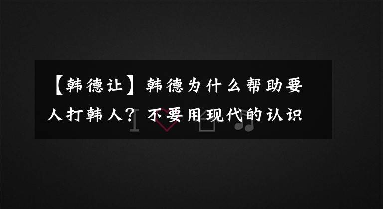 【韩德让】韩德为什么帮助要人打韩人?不要用现代的认识来衡量古代的问题