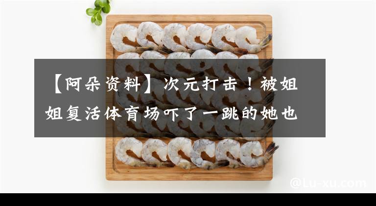 【阿朵资料】次元打击!被姐姐复活体育场吓了一跳的她也有卓越的感性智力。