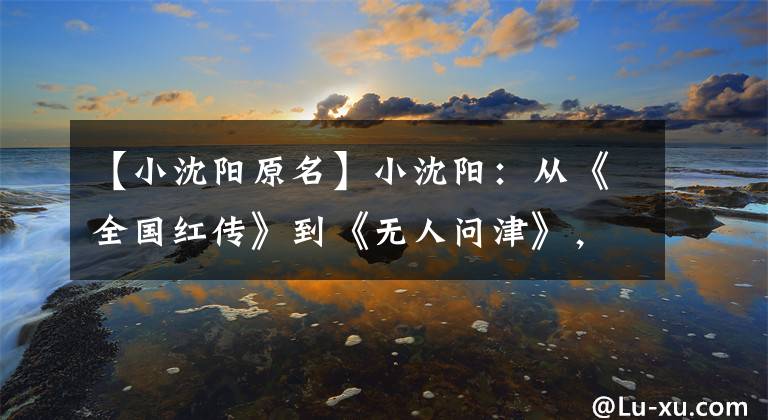 【小沈阳原名】小沈阳:从《全国红传》到《无人问津》,他到底做错了什么?