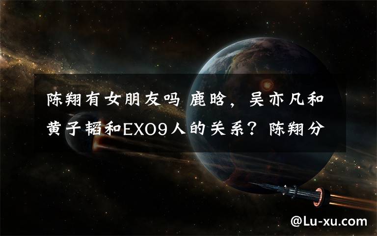陈翔有女朋友吗 鹿晗,吴亦凡和黄子韬和EXO9人的关系?陈翔分手有后悔吗?能不能说说张韶涵?宋祖儿!吴亦凡有没有女朋友啊?