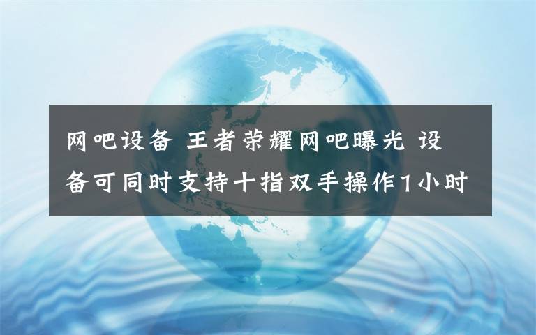网吧设备 王者荣耀网吧曝光 设备可同时支持十指双手操作1小时6元