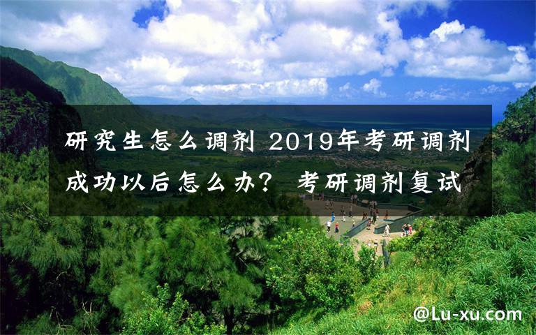研究生怎么调剂 2019年考研调剂成功以后怎么办？ 考研调剂复试后注意事项