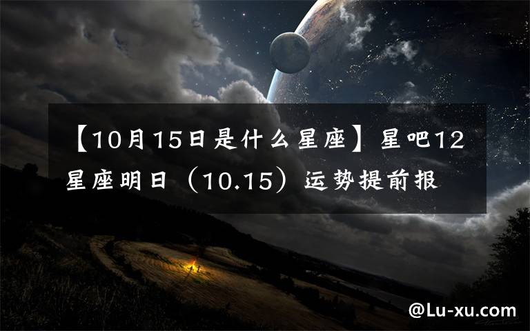 【10月15日是什么星座】星吧12星座明日(10.15)运势提前报