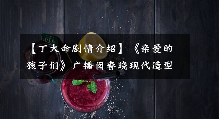 【丁大命剧情介绍】《亲爱的孩子们》广播闵春晓现代造型温婉依旧