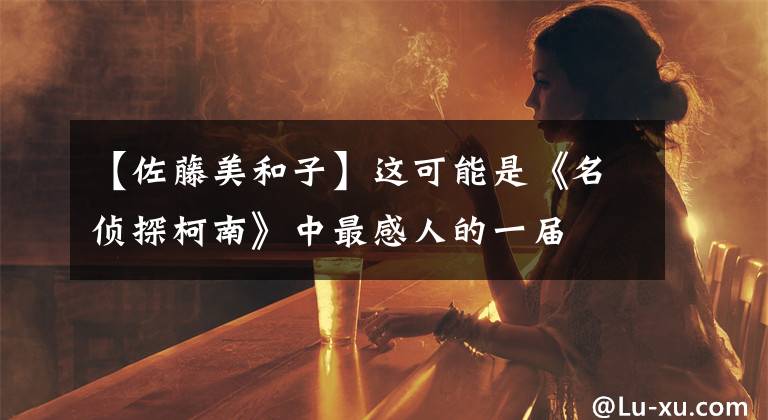 【佐藤美和子】这可能是《名侦探柯南》中最感人的一届
