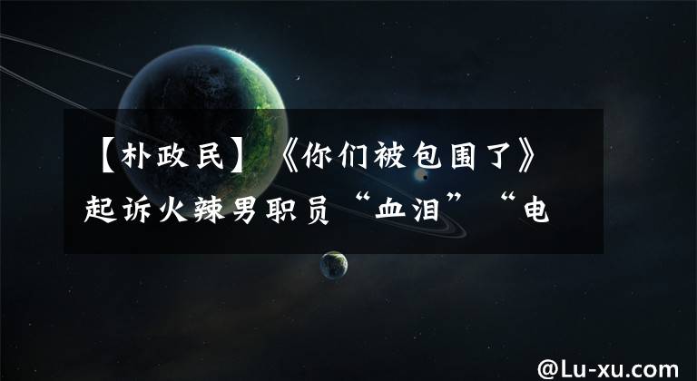 【朴政民】《你们被包围了》起诉火辣男职员“血泪”“电视剧休假”