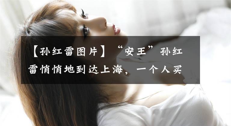 【孙红雷图片】“安王”孙红雷悄悄地到达上海,一个人买了关东,本来煮了这匹马。