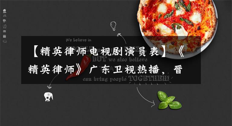 【精英律师电视剧演员表】《精英律师》广东卫视热播，晋东“老样子”依然有无数圈粉。