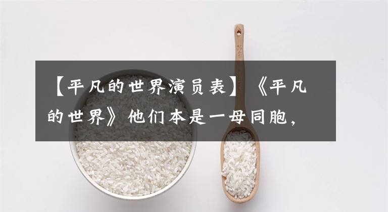 【平凡的世界演员表】《平凡的世界》他们本是一母同胞，一个敦厚老实，一个好吃懒做