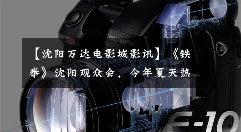 【沈阳万达电影城影讯】《铁拳》沈阳观众会,今年夏天热情高涨