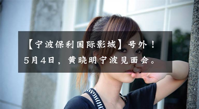【宁波保利国际影城】号外!5月4日,黄晓明宁波见面会。