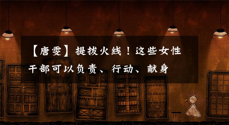 【唐雯】提拔火线!这些女性干部可以负责、行动、献身