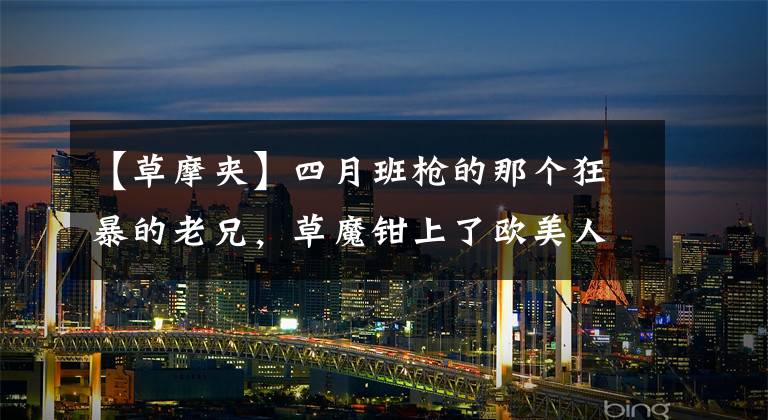 【草摩夹】四月班枪的那个狂暴的老兄,草魔钳上了欧美人气榜。