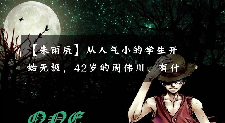 【朱雨辰】从人气小的学生开始无极,42岁的周伟川,有什么体验?