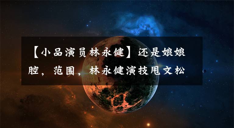 【小品演员林永健】还是娘娘腔,范围,林永健演技甩文松,经常隔几个街区。