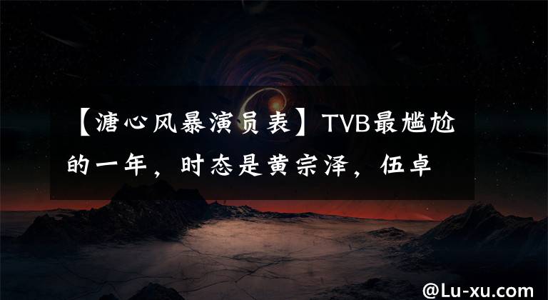 【溏心风暴演员表】TVB最尴尬的一年,时态是黄宗泽,伍卓希!不料被授予他