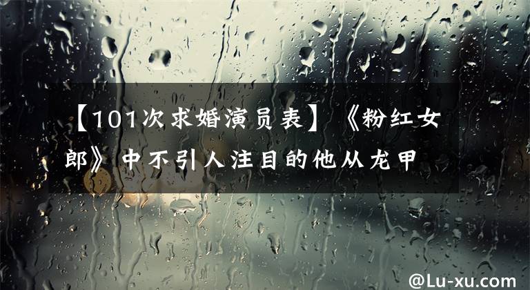【101次求婚演员表】《粉红女郎》中不引人注目的他从龙甲转向了国际电影节
