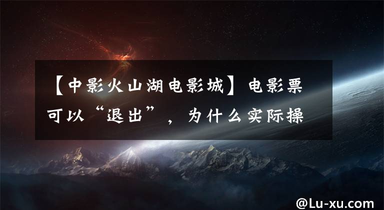 【中影火山湖电影城】电影票可以“退出”,为什么实际操作那么难?