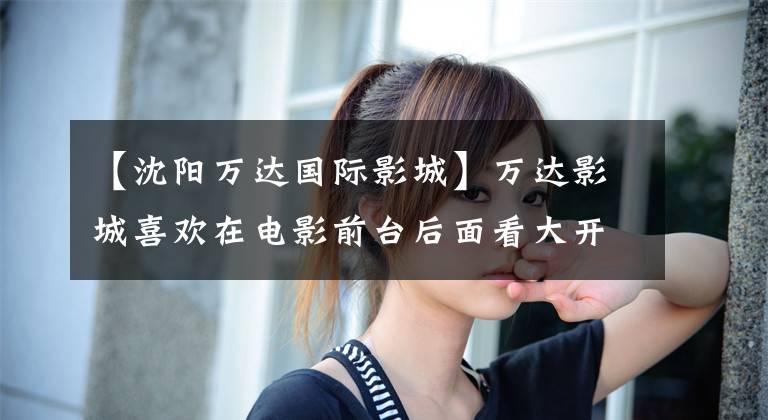 【沈阳万达国际影城】万达影城喜欢在电影前台后面看大开幕。