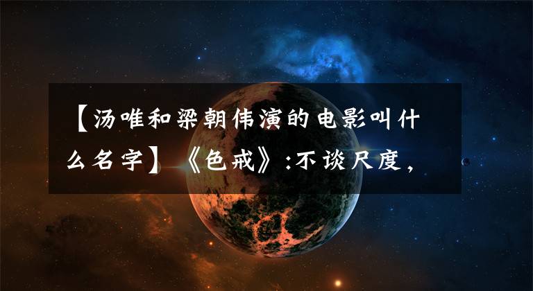 【汤唯和梁朝伟演的电影叫什么名字】《色戒》:不谈尺度,只谈人性,13年后,你明白了吗?