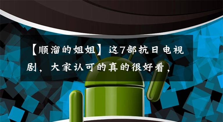 【顺溜的姐姐】这7部抗日电视剧，大家认可的真的很好看，值得多看几遍吗？