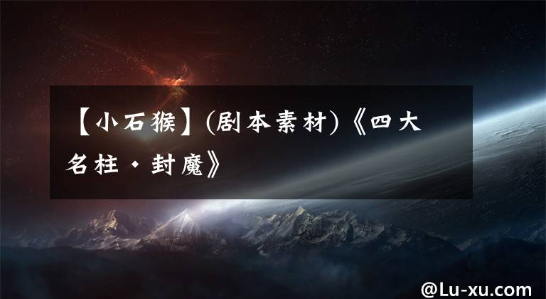 【小石猴】(剧本素材)《四大名柱•封魔》