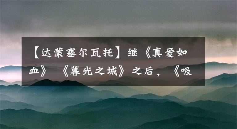 【达蒙塞尔瓦托】继《真爱如血》 《暮光之城》之后,《吸血鬼日记》%最佳吸血鬼电视剧