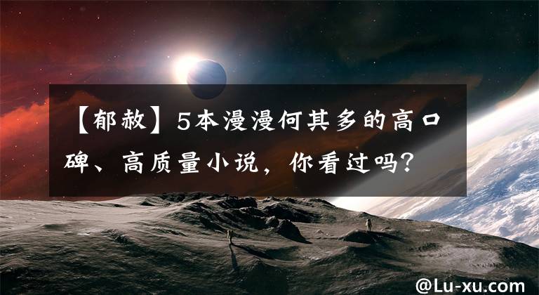 【郁赦】5本漫漫何其多的高口碑、高质量小说，你看过吗？