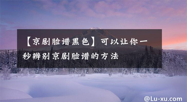 【京剧脸谱黑色】可以让你一秒辨别京剧脸谱的方法