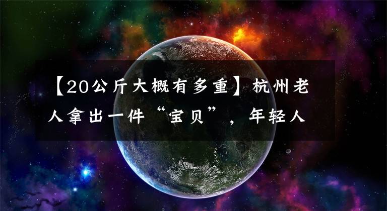 【20公斤大概有多重】杭州老人拿出一件“宝贝”，年轻人：真没见过！当年家家户户都有