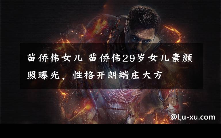 苗侨伟女儿 苗侨伟29岁女儿素颜照曝光,性格开朗端庄大方