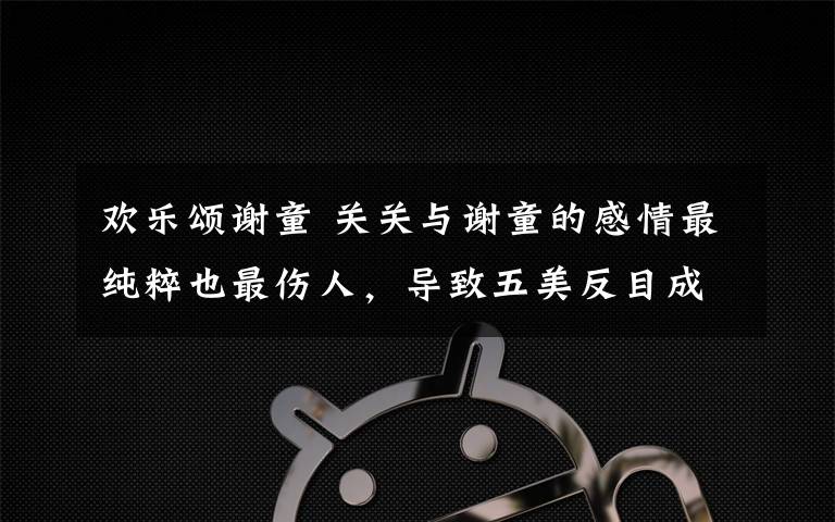 欢乐颂谢童 关关与谢童的感情最纯粹也最伤人,导致五美反目成仇!