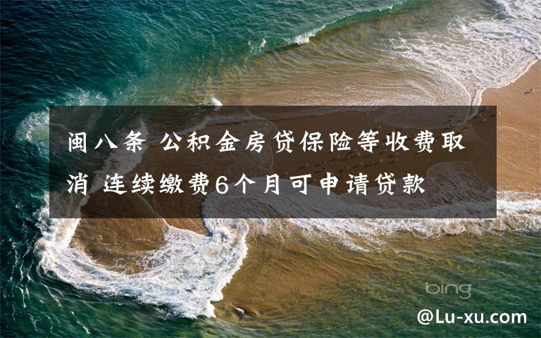 闽八条 公积金房贷保险等收费取消 连续缴费6个月可申请贷款