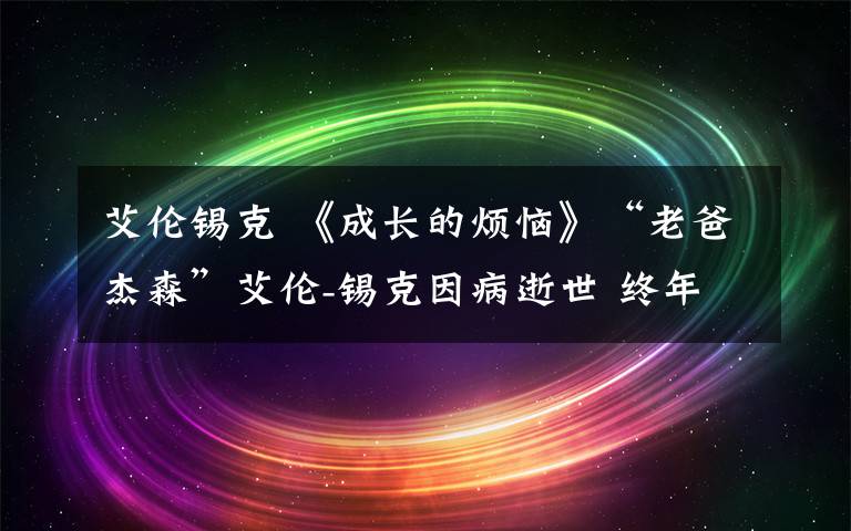 艾伦锡克 《成长的烦恼》“老爸杰森”艾伦-锡克因病逝世 终年69岁
