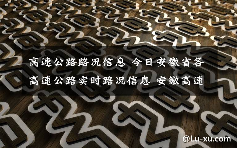 高速公路路况信息 今日安徽省各高速公路实时路况信息 安徽高速最新路况信息