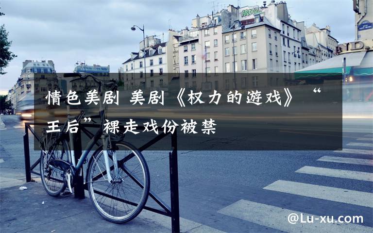 情色美剧 美剧《权力的游戏》“王后”裸走戏份被禁