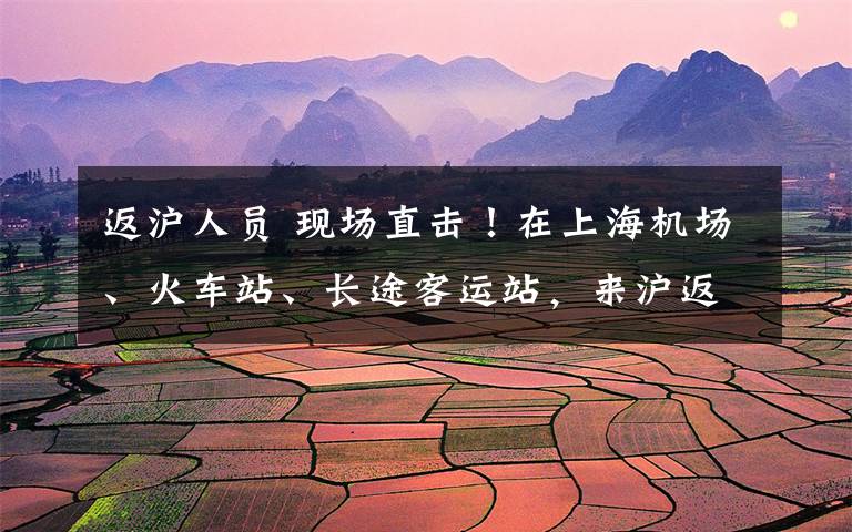 返沪人员 现场直击!在上海机场、火车站、长途客运站,来沪返沪人员别忘这三个“标准动作”