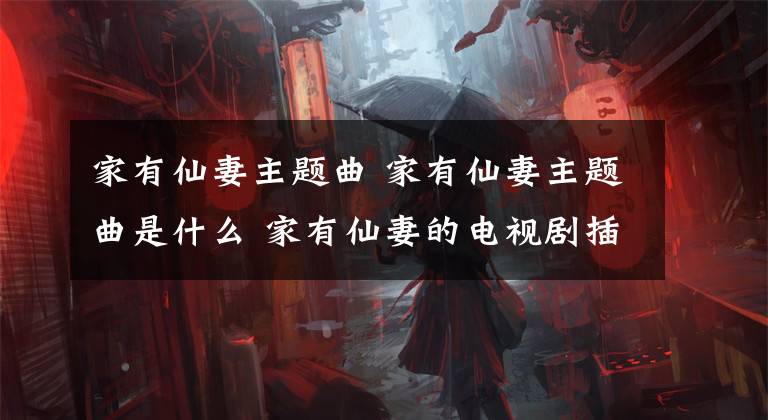 家有仙妻主题曲 家有仙妻主题曲是什么 家有仙妻的电视剧插曲