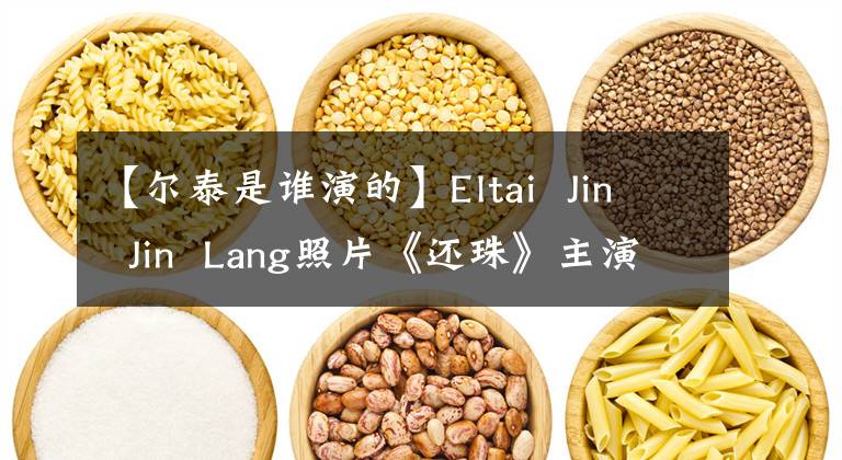 【尔泰是谁演的】Eltai  Jin  Jin  Lang照片《还珠》主演现状