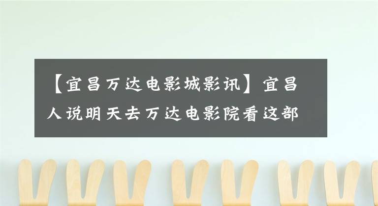 【宜昌万达电影城影讯】宜昌人说明天去万达电影院看这部电影！