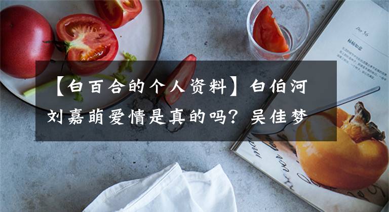 【白百合的个人资料】白伯河刘嘉萌爱情是真的吗?吴佳梦是谁的头像?
