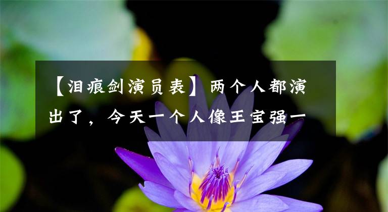 【泪痕剑演员表】两个人都演出了，今天一个人像王宝强一样经历了婚姻悲剧，一个人59岁仍然单身。